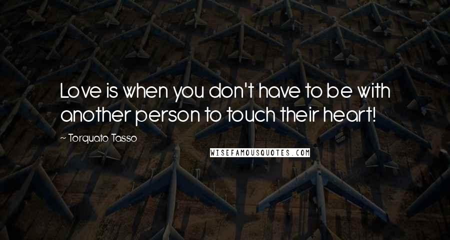 Torquato Tasso Quotes: Love is when you don't have to be with another person to touch their heart!