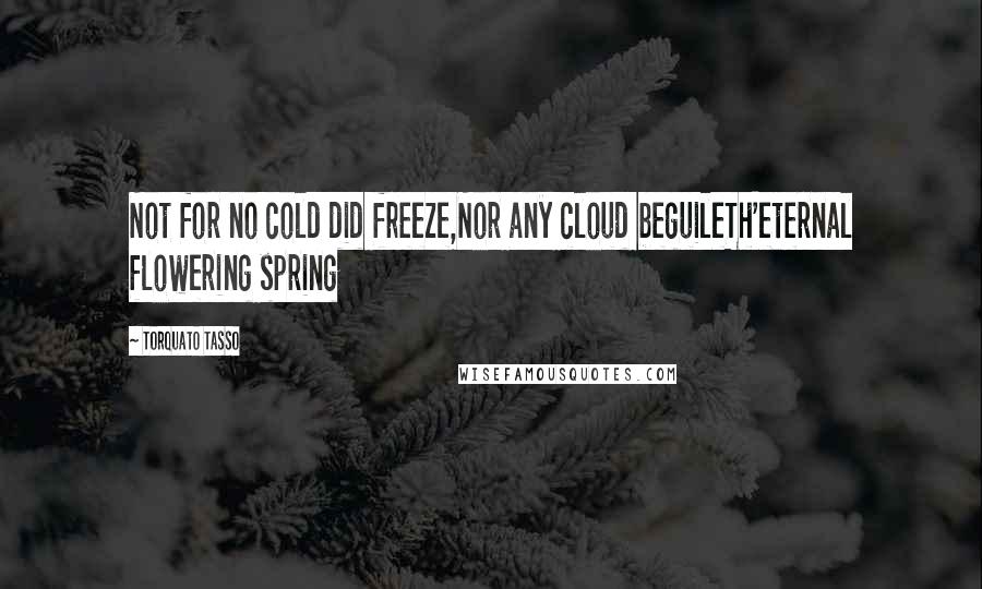 Torquato Tasso Quotes: Not for no cold did freeze,Nor any cloud beguileTh'eternal flowering spring