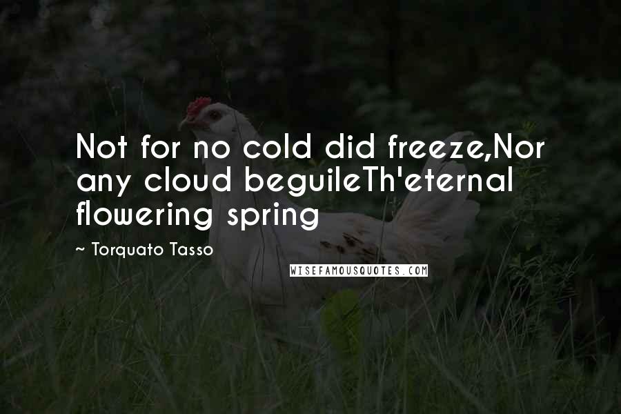 Torquato Tasso Quotes: Not for no cold did freeze,Nor any cloud beguileTh'eternal flowering spring