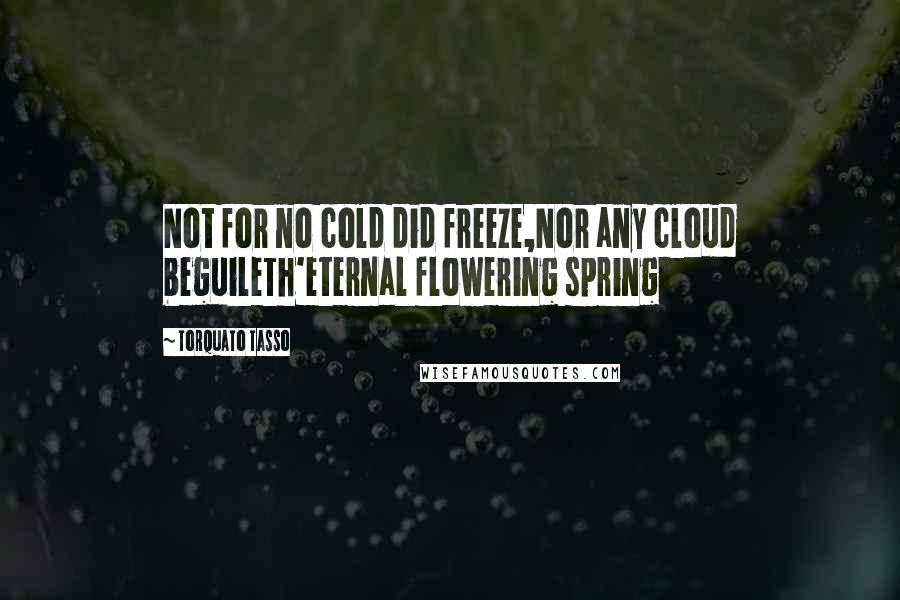 Torquato Tasso Quotes: Not for no cold did freeze,Nor any cloud beguileTh'eternal flowering spring