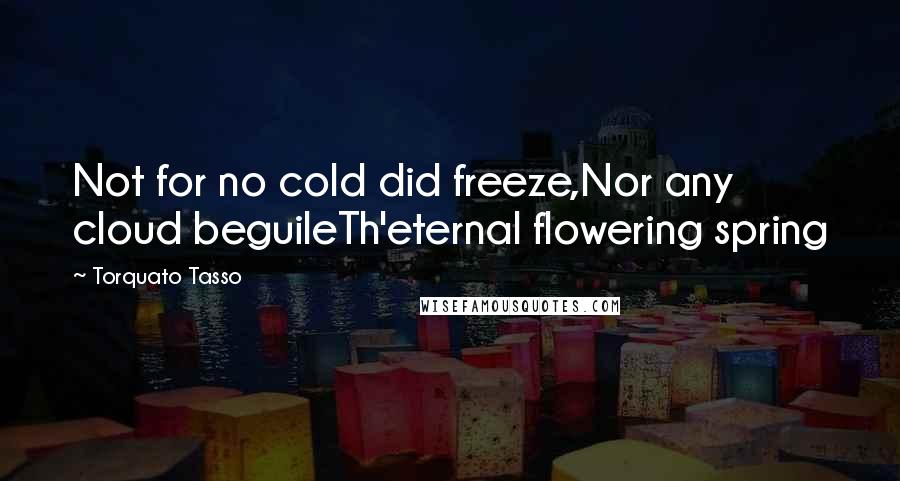 Torquato Tasso Quotes: Not for no cold did freeze,Nor any cloud beguileTh'eternal flowering spring