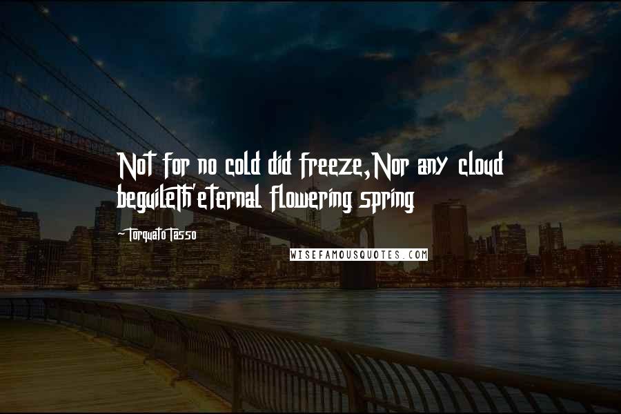 Torquato Tasso Quotes: Not for no cold did freeze,Nor any cloud beguileTh'eternal flowering spring