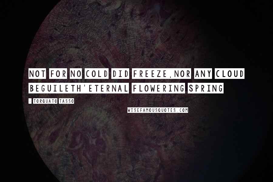 Torquato Tasso Quotes: Not for no cold did freeze,Nor any cloud beguileTh'eternal flowering spring