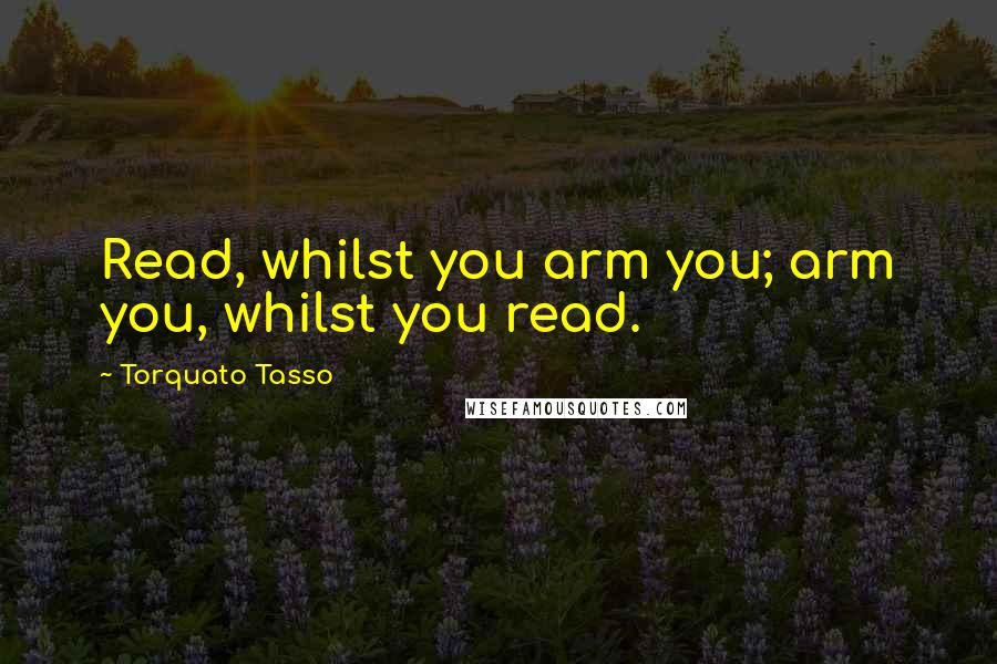 Torquato Tasso Quotes: Read, whilst you arm you; arm you, whilst you read.