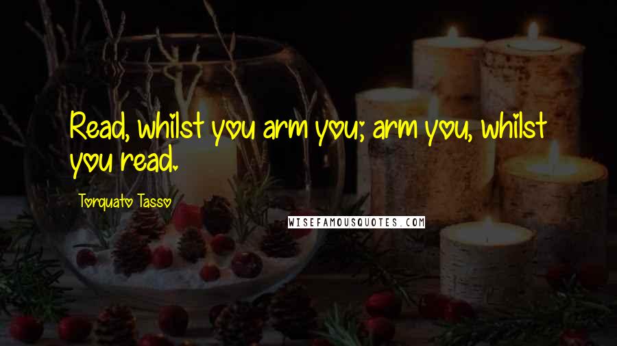 Torquato Tasso Quotes: Read, whilst you arm you; arm you, whilst you read.