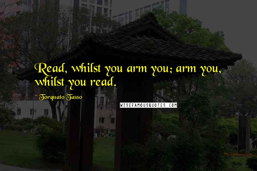 Torquato Tasso Quotes: Read, whilst you arm you; arm you, whilst you read.