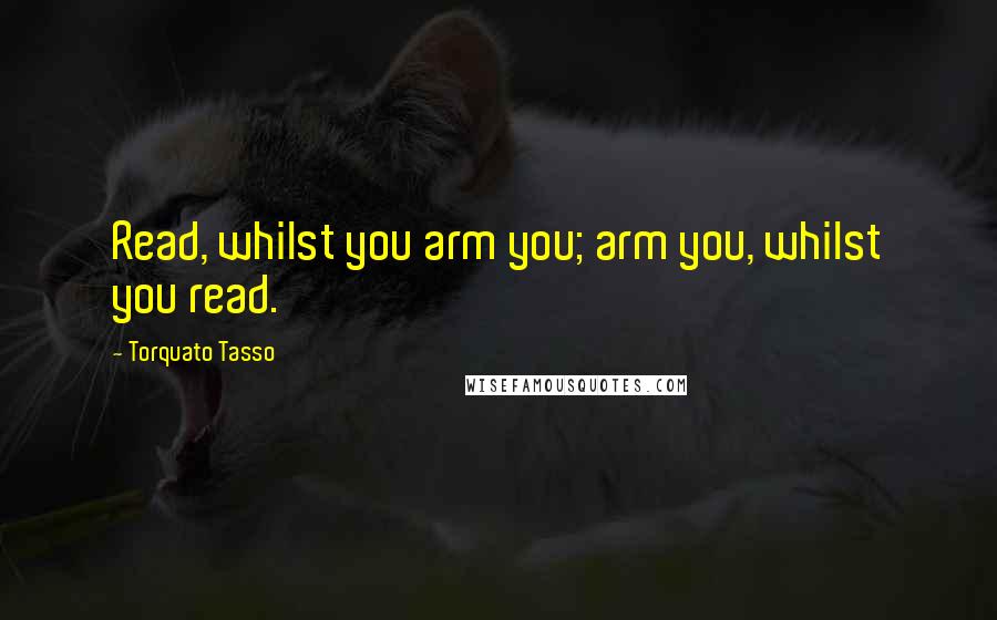 Torquato Tasso Quotes: Read, whilst you arm you; arm you, whilst you read.