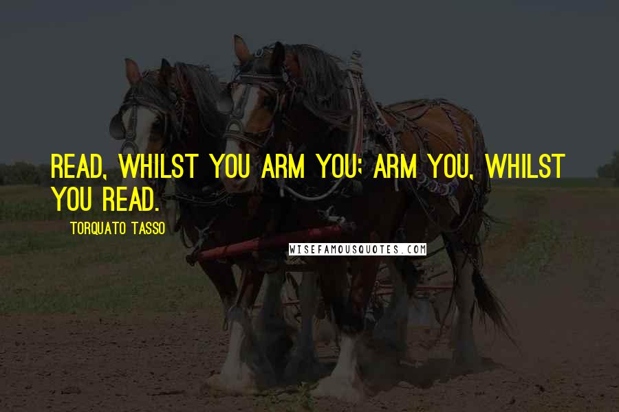 Torquato Tasso Quotes: Read, whilst you arm you; arm you, whilst you read.
