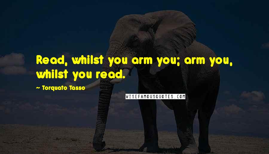 Torquato Tasso Quotes: Read, whilst you arm you; arm you, whilst you read.