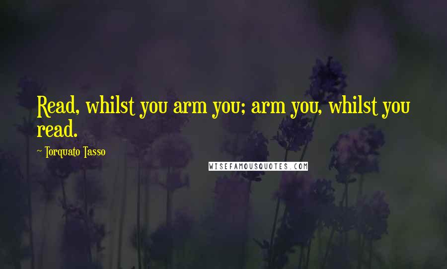 Torquato Tasso Quotes: Read, whilst you arm you; arm you, whilst you read.