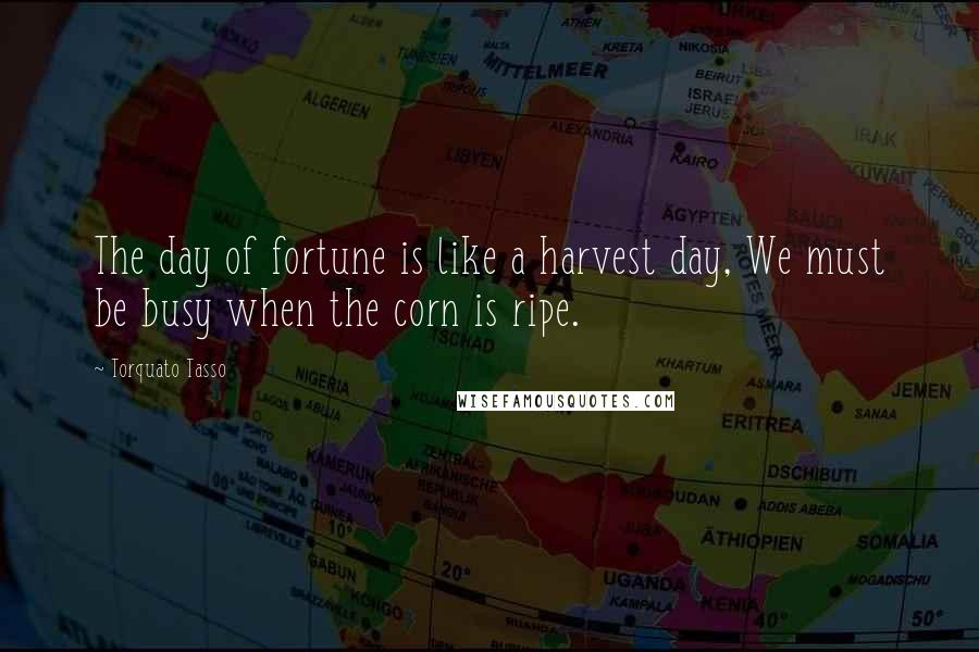 Torquato Tasso Quotes: The day of fortune is like a harvest day, We must be busy when the corn is ripe.