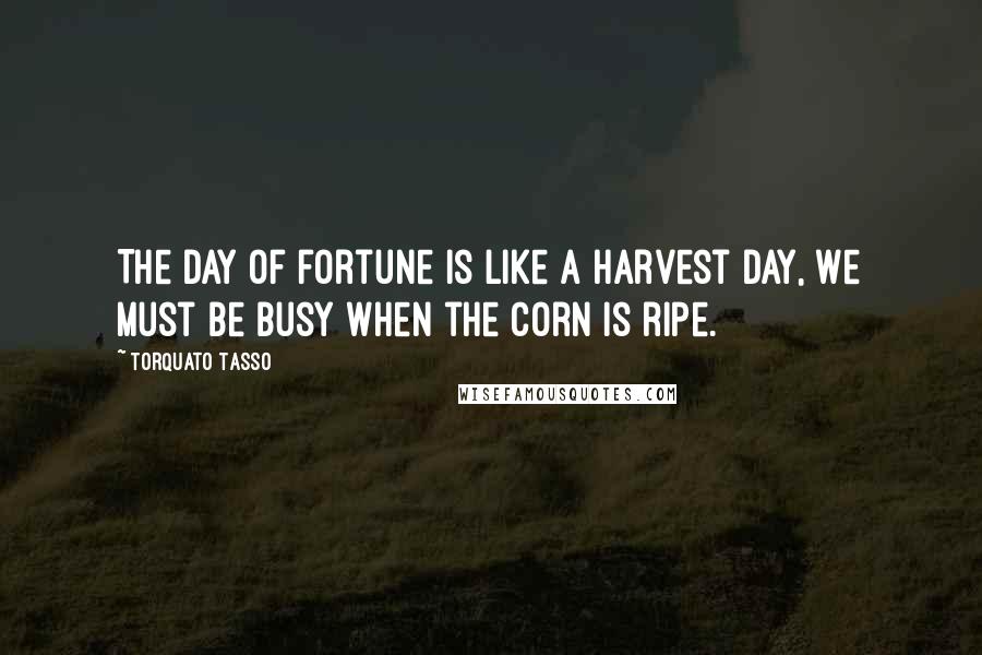 Torquato Tasso Quotes: The day of fortune is like a harvest day, We must be busy when the corn is ripe.