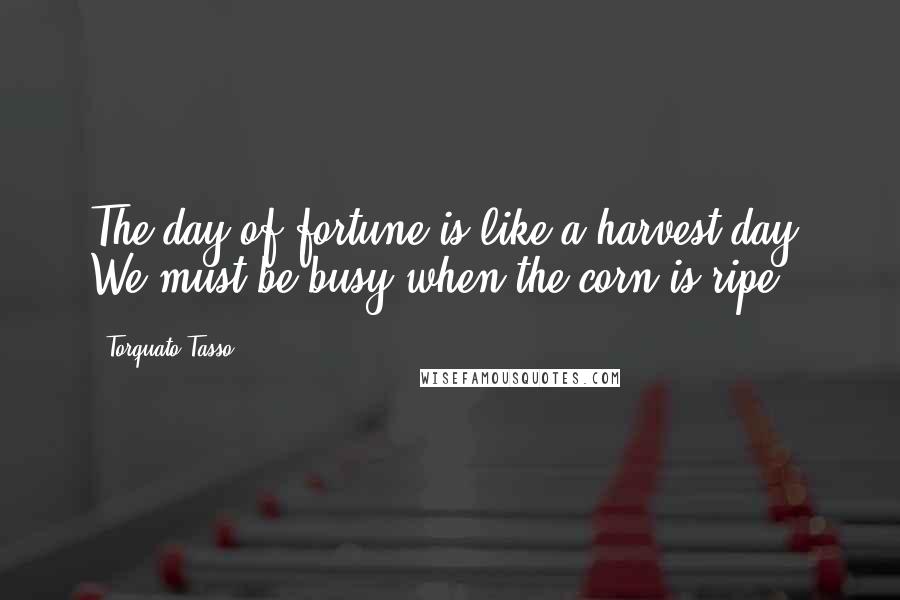 Torquato Tasso Quotes: The day of fortune is like a harvest day, We must be busy when the corn is ripe.