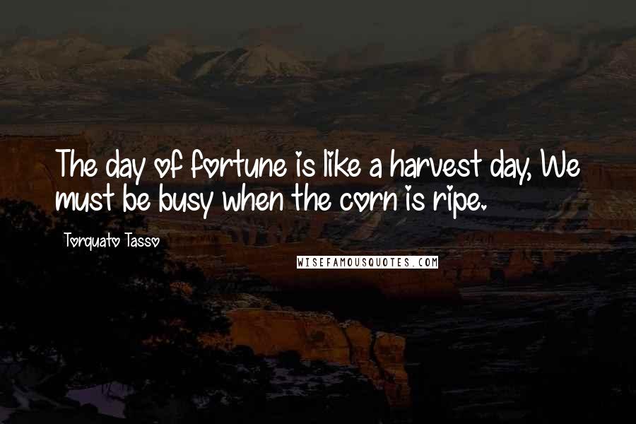 Torquato Tasso Quotes: The day of fortune is like a harvest day, We must be busy when the corn is ripe.