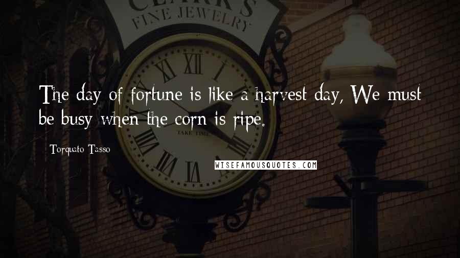 Torquato Tasso Quotes: The day of fortune is like a harvest day, We must be busy when the corn is ripe.