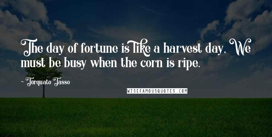 Torquato Tasso Quotes: The day of fortune is like a harvest day, We must be busy when the corn is ripe.