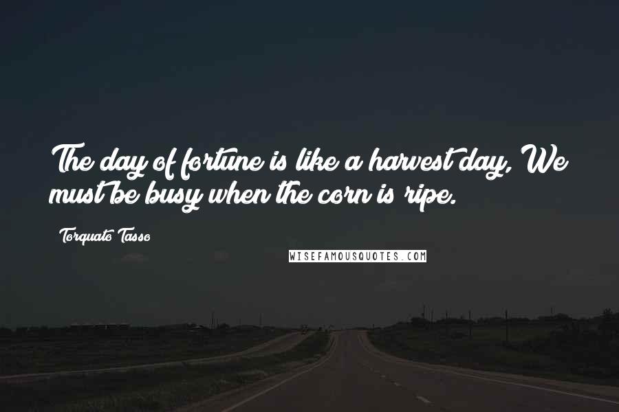 Torquato Tasso Quotes: The day of fortune is like a harvest day, We must be busy when the corn is ripe.