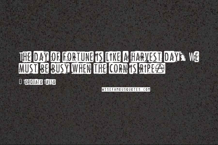 Torquato Tasso Quotes: The day of fortune is like a harvest day, We must be busy when the corn is ripe.