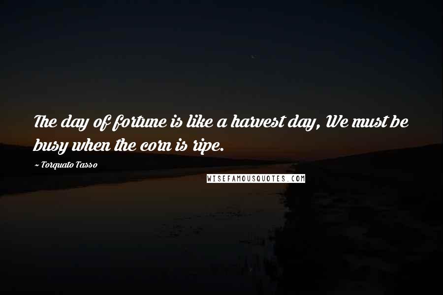 Torquato Tasso Quotes: The day of fortune is like a harvest day, We must be busy when the corn is ripe.