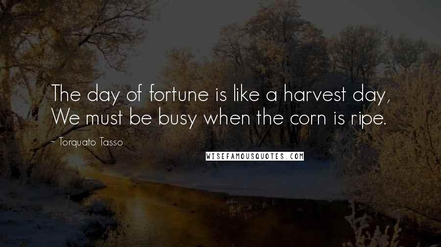 Torquato Tasso Quotes: The day of fortune is like a harvest day, We must be busy when the corn is ripe.