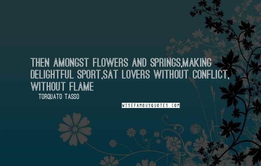 Torquato Tasso Quotes: Then amongst flowers and springs,Making delightful sport,Sat lovers without conflict, without flame