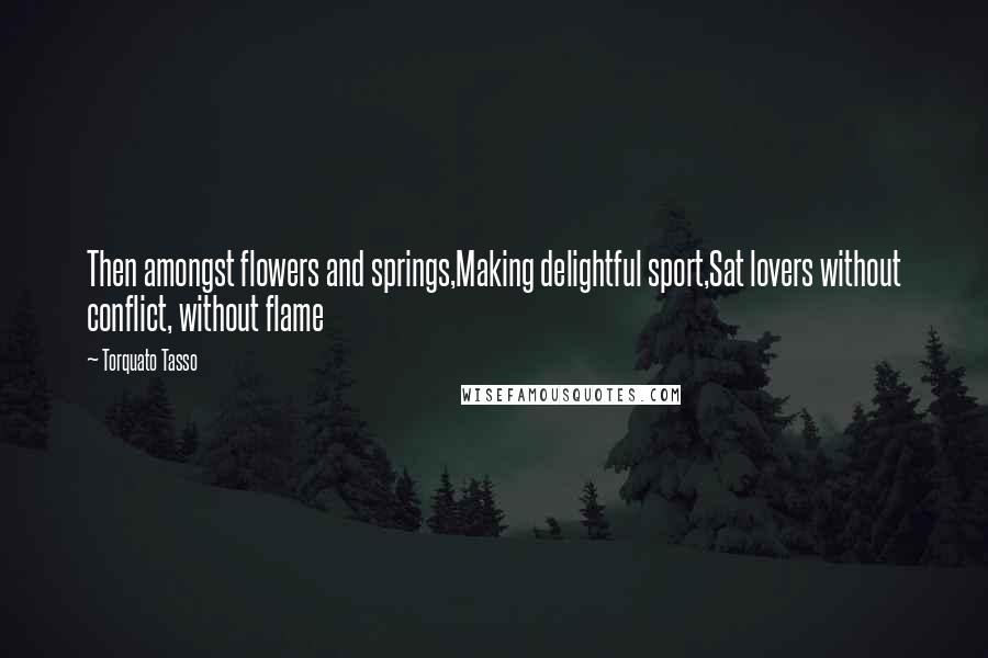 Torquato Tasso Quotes: Then amongst flowers and springs,Making delightful sport,Sat lovers without conflict, without flame