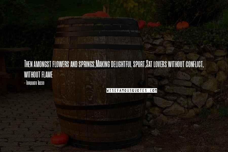 Torquato Tasso Quotes: Then amongst flowers and springs,Making delightful sport,Sat lovers without conflict, without flame