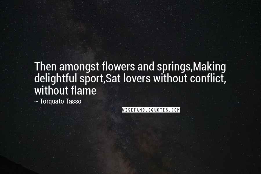 Torquato Tasso Quotes: Then amongst flowers and springs,Making delightful sport,Sat lovers without conflict, without flame