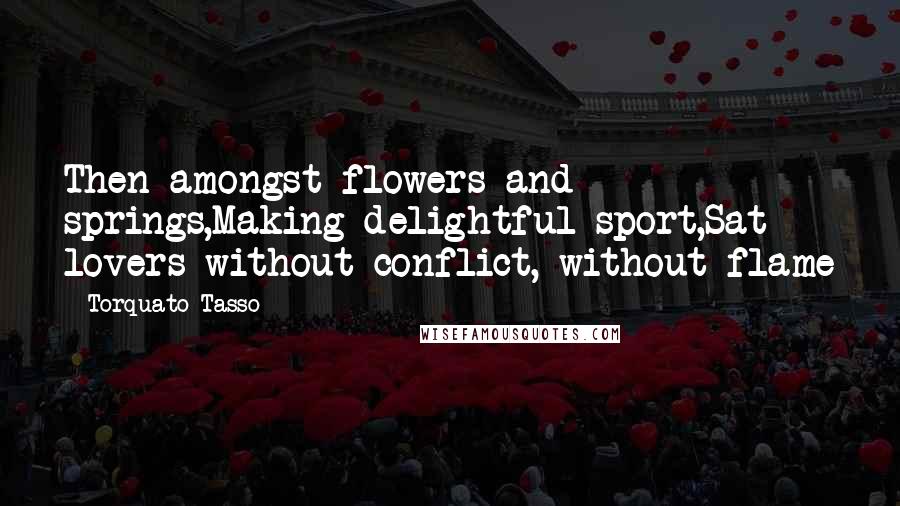 Torquato Tasso Quotes: Then amongst flowers and springs,Making delightful sport,Sat lovers without conflict, without flame