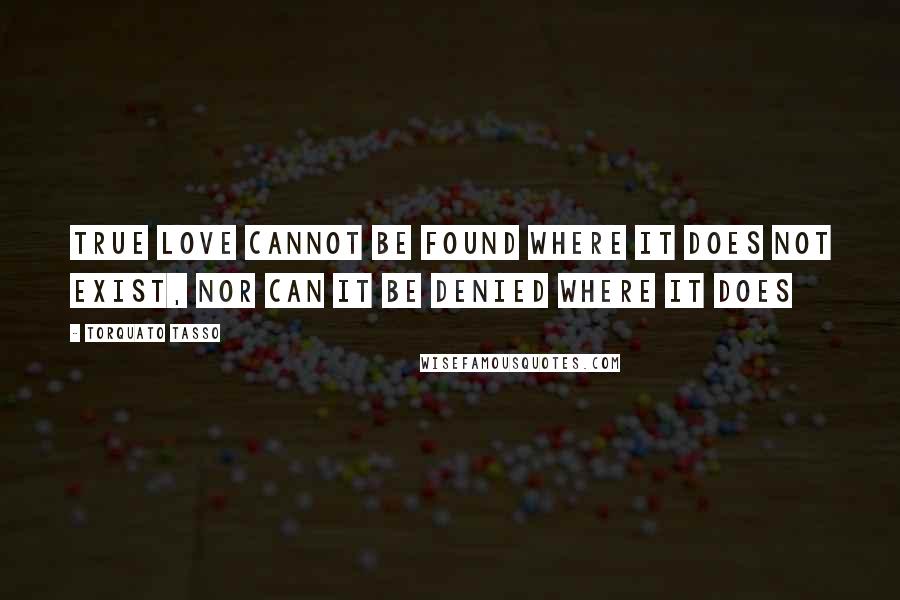 Torquato Tasso Quotes: True love cannot be found where it does not exist, nor can it be denied where it does