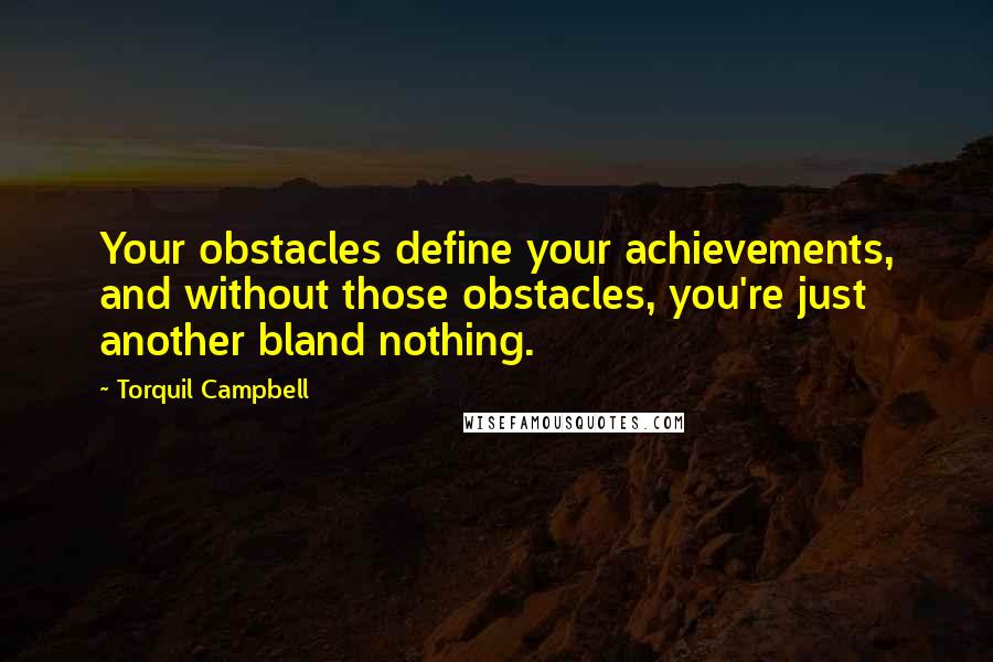 Torquil Campbell Quotes: Your obstacles define your achievements, and without those obstacles, you're just another bland nothing.