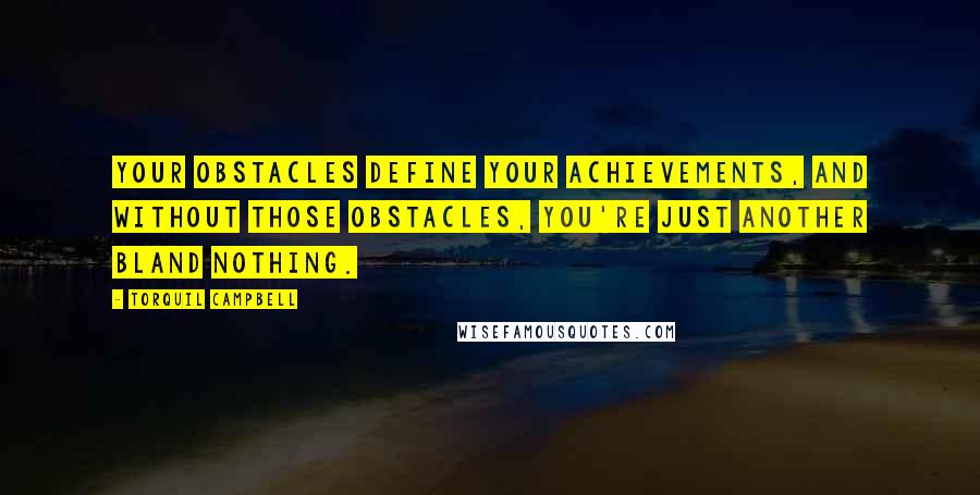Torquil Campbell Quotes: Your obstacles define your achievements, and without those obstacles, you're just another bland nothing.