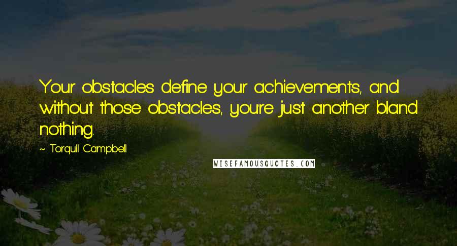 Torquil Campbell Quotes: Your obstacles define your achievements, and without those obstacles, you're just another bland nothing.