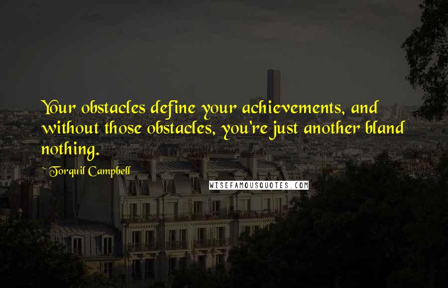 Torquil Campbell Quotes: Your obstacles define your achievements, and without those obstacles, you're just another bland nothing.