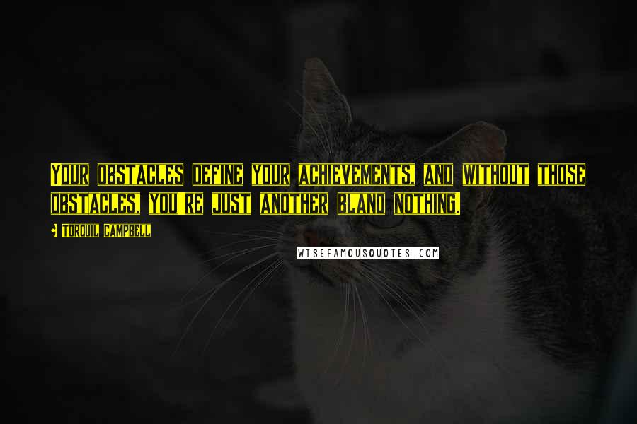 Torquil Campbell Quotes: Your obstacles define your achievements, and without those obstacles, you're just another bland nothing.