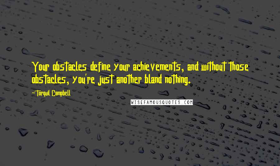 Torquil Campbell Quotes: Your obstacles define your achievements, and without those obstacles, you're just another bland nothing.