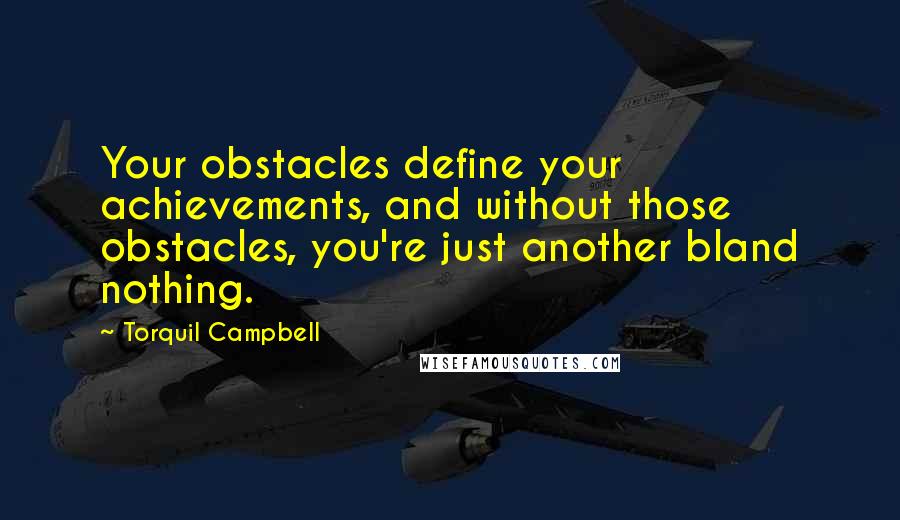 Torquil Campbell Quotes: Your obstacles define your achievements, and without those obstacles, you're just another bland nothing.