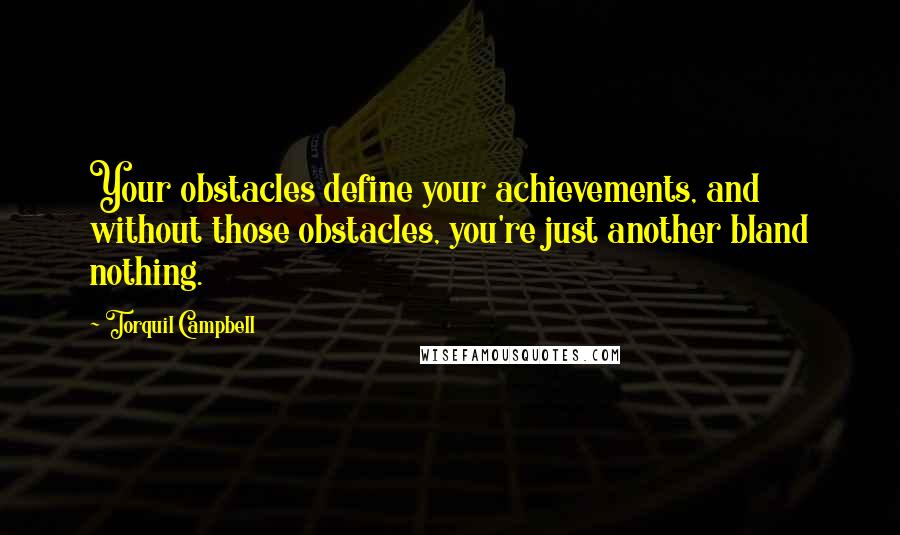 Torquil Campbell Quotes: Your obstacles define your achievements, and without those obstacles, you're just another bland nothing.