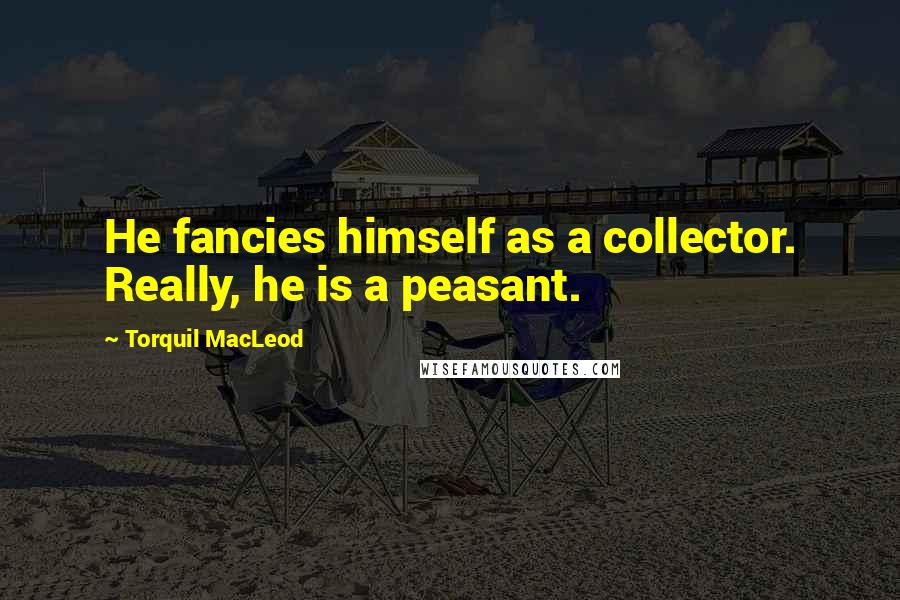 Torquil MacLeod Quotes: He fancies himself as a collector. Really, he is a peasant.