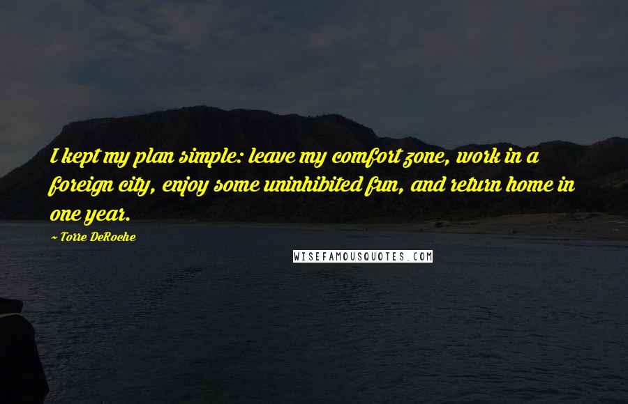 Torre DeRoche Quotes: I kept my plan simple: leave my comfort zone, work in a foreign city, enjoy some uninhibited fun, and return home in one year.