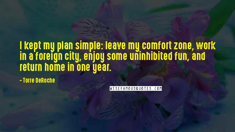 Torre DeRoche Quotes: I kept my plan simple: leave my comfort zone, work in a foreign city, enjoy some uninhibited fun, and return home in one year.