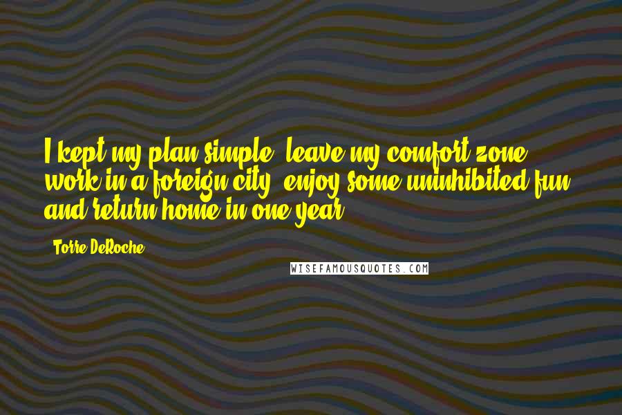 Torre DeRoche Quotes: I kept my plan simple: leave my comfort zone, work in a foreign city, enjoy some uninhibited fun, and return home in one year.