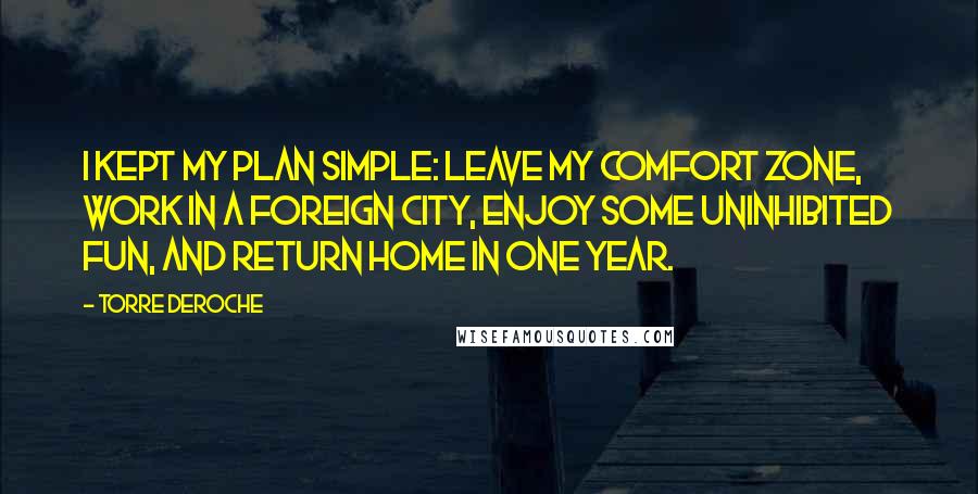 Torre DeRoche Quotes: I kept my plan simple: leave my comfort zone, work in a foreign city, enjoy some uninhibited fun, and return home in one year.