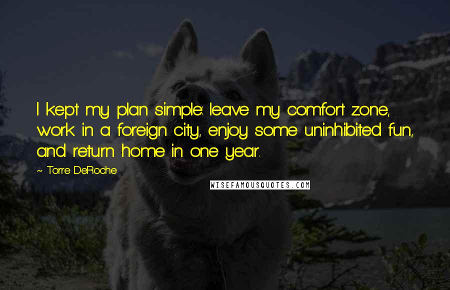 Torre DeRoche Quotes: I kept my plan simple: leave my comfort zone, work in a foreign city, enjoy some uninhibited fun, and return home in one year.