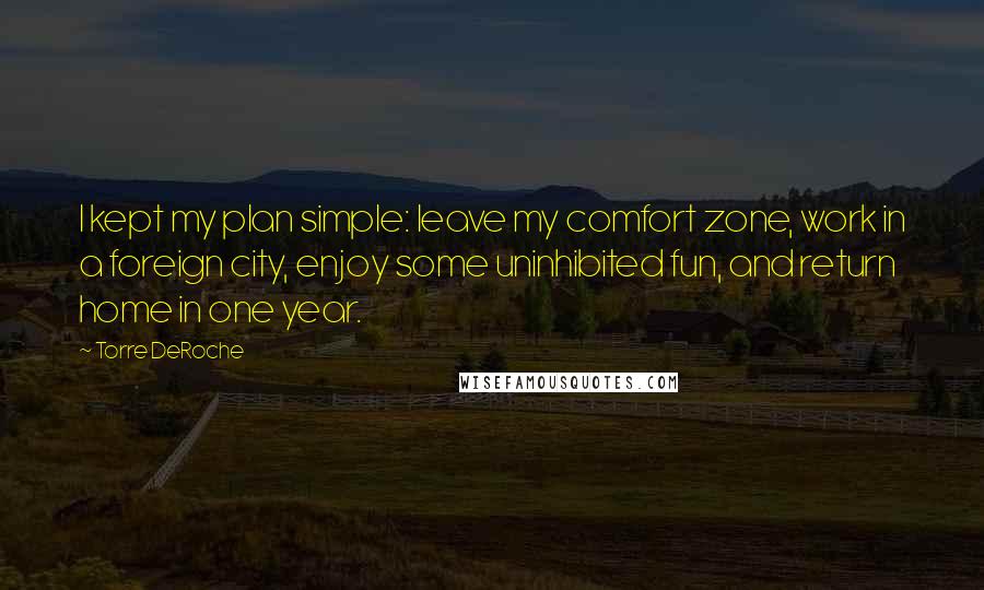 Torre DeRoche Quotes: I kept my plan simple: leave my comfort zone, work in a foreign city, enjoy some uninhibited fun, and return home in one year.