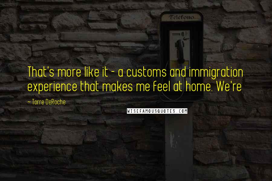 Torre DeRoche Quotes: That's more like it - a customs and immigration experience that makes me feel at home. We're