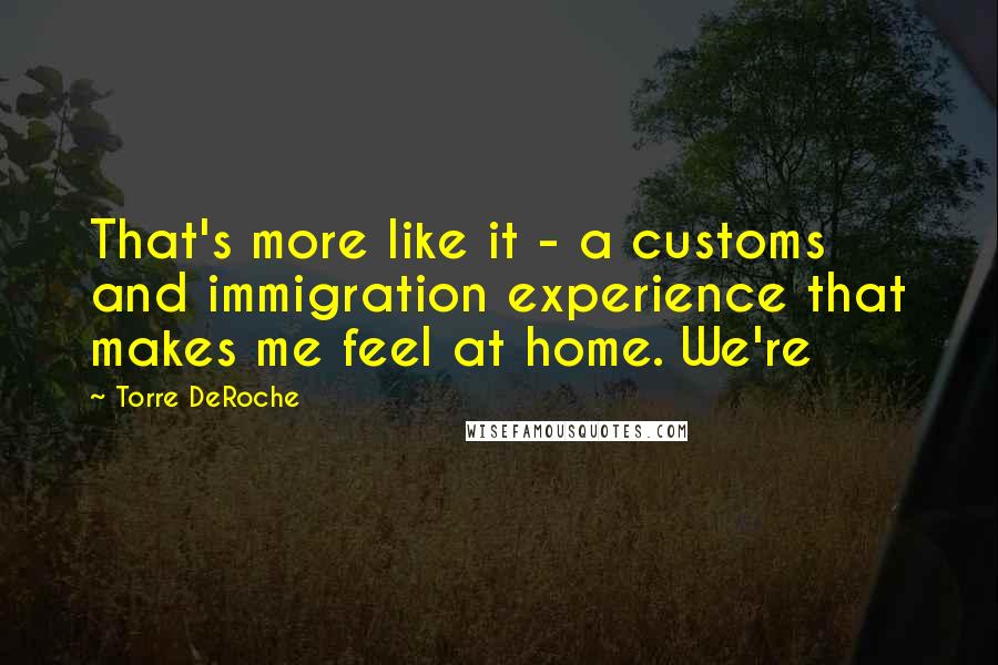 Torre DeRoche Quotes: That's more like it - a customs and immigration experience that makes me feel at home. We're