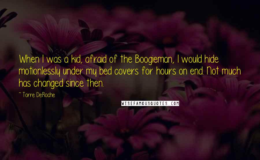 Torre DeRoche Quotes: When I was a kid, afraid of the Boogieman, I would hide motionlessly under my bed covers for hours on end. Not much has changed since then.