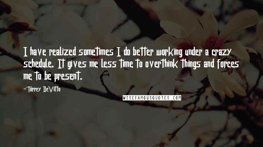 Torrey DeVitto Quotes: I have realized sometimes I do better working under a crazy schedule. It gives me less time to overthink things and forces me to be present.