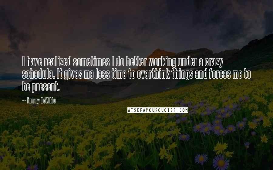Torrey DeVitto Quotes: I have realized sometimes I do better working under a crazy schedule. It gives me less time to overthink things and forces me to be present.